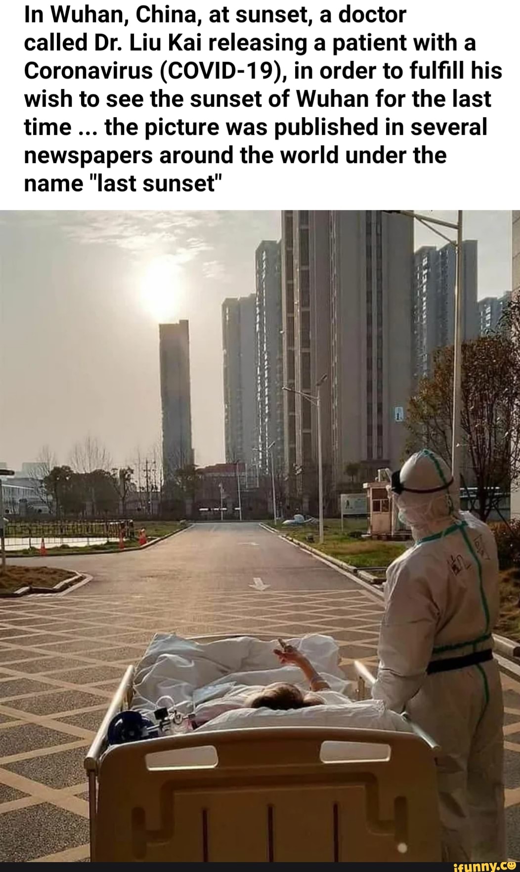 In Wuhan, China, at sunset, a doctor
called Dr. Liu Kai releasing a patient with a
Coronavirus (COVID-19), in order to fulfill his
wish to see the sunset of Wuhan for the last
time
the picture was published in several
newspapers around the world under the
name "last sunset"