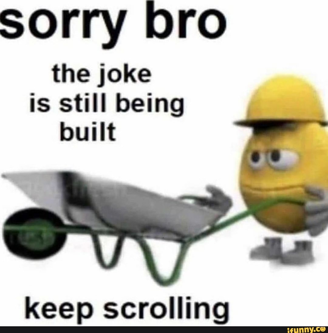 Sorry Bro The Joke Is Still Being Built Keep Scrolling - IFunny