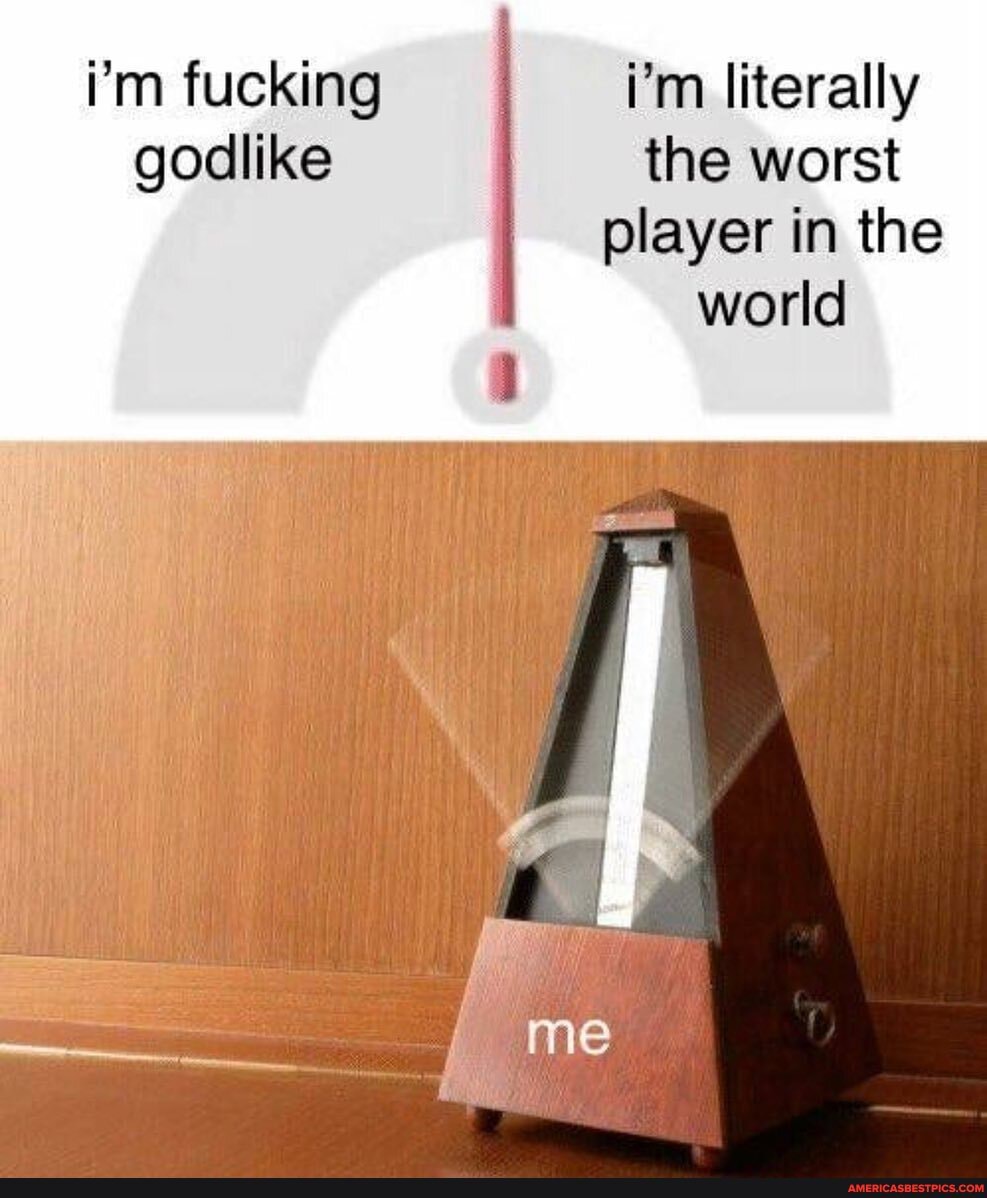 i'm fucking i'm literally godlike the worst player in the world
