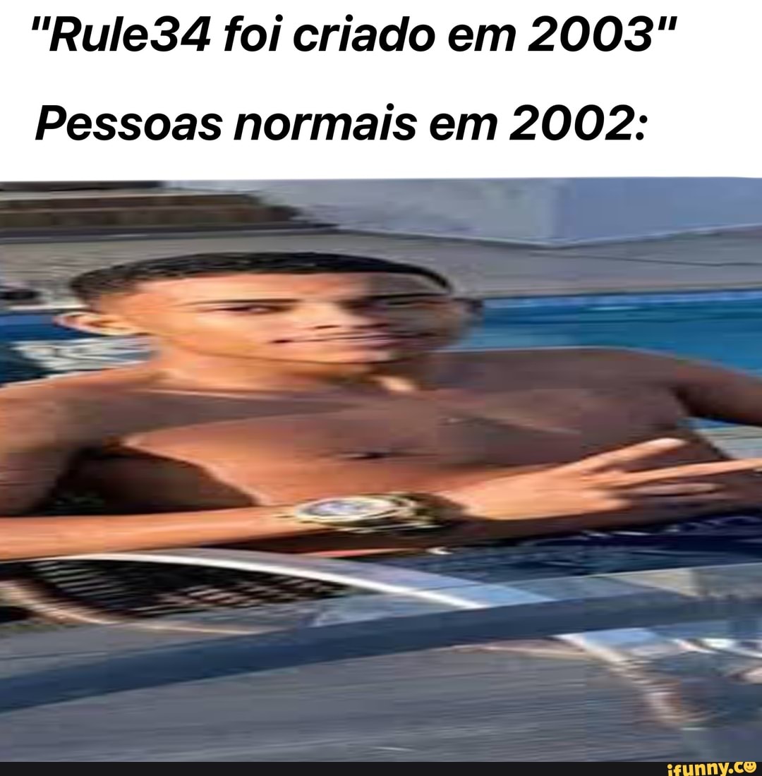 "Rule34 foi criado em 2003"
Pessoas normais em 2002: