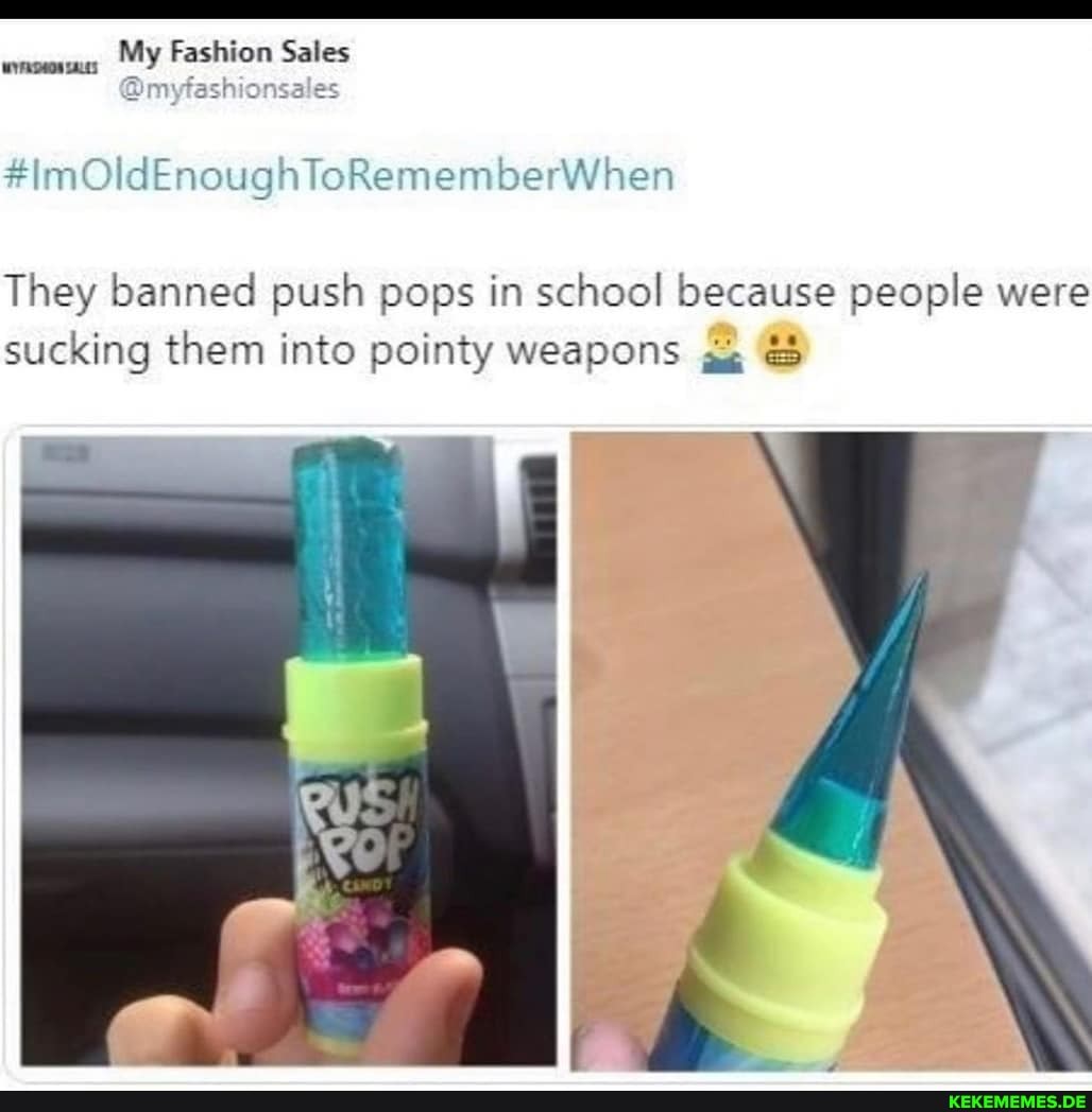 My Fashion Sales
#ImOldEnoughToRememberWhen
They banned push pops in school because people were sucking them into pointy weapons