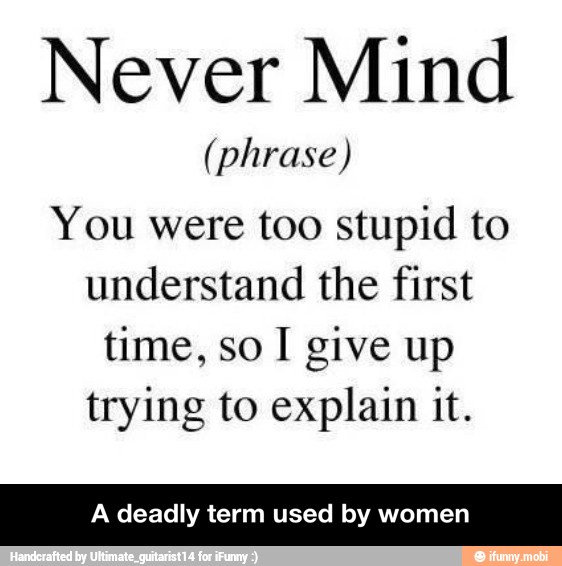 Never Mind
(phrase)
You were too stupid to
understand the first
time, so I give up
trying to explain it.
A deadly term used by women - A deadly term used by women