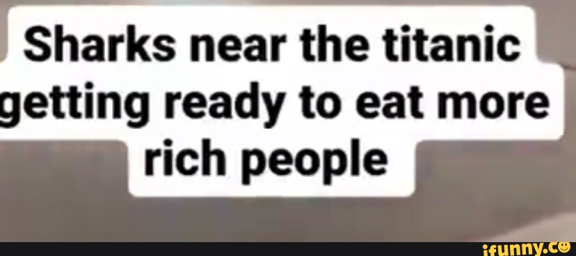 Sharks near the titanic getting ready to eat more rich people - iFunny