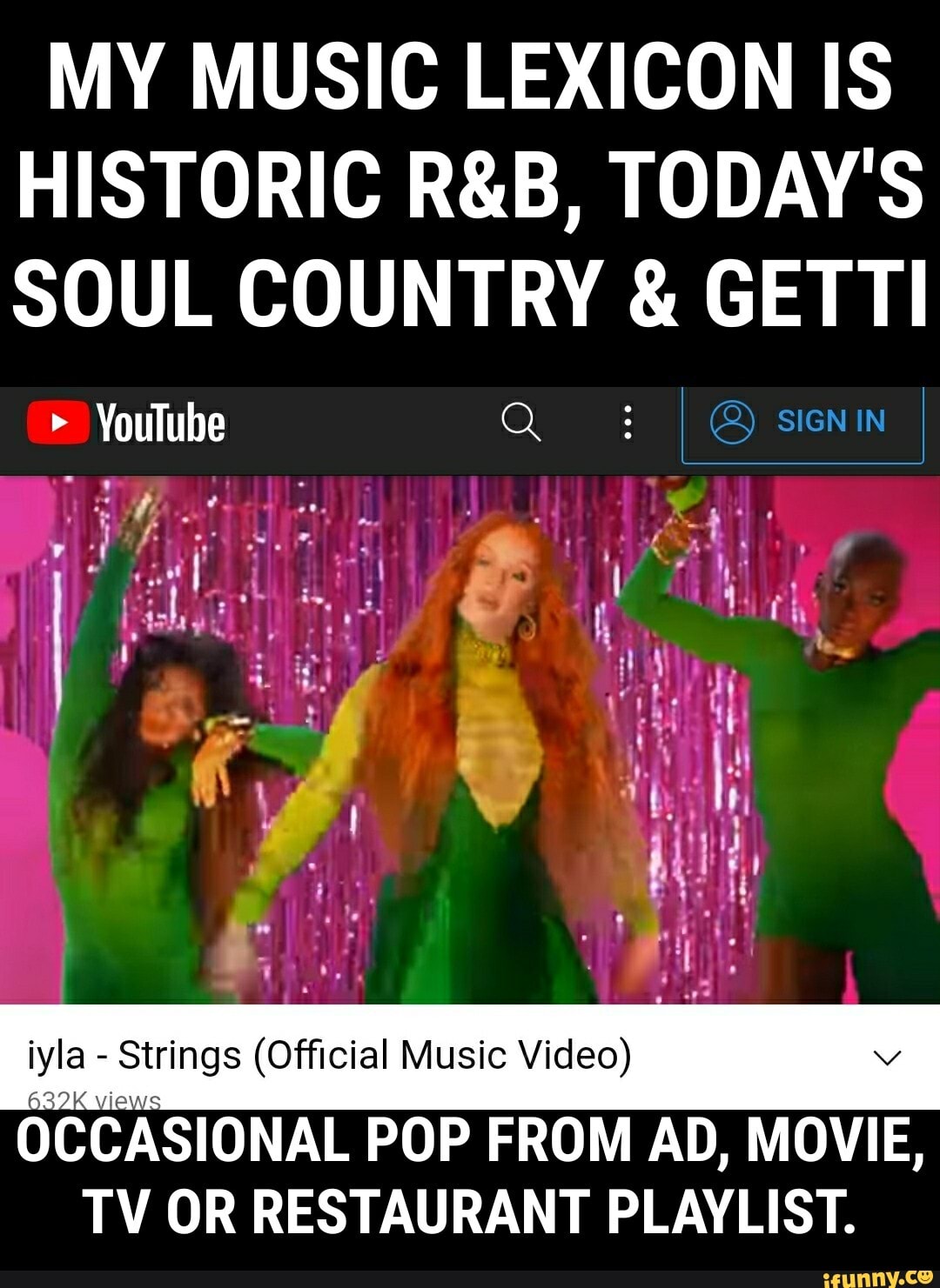 MY MUSIC LEXICON IS HISTORIC TODAY'S SOUL COUNTRY & GETTI
> YouTube Q :
if
it
iyla Strings (Official Music Video)
OCCASIONAL POP FROM AD, MOVIE,
TV OR RESTAURANT PLAYLIST.