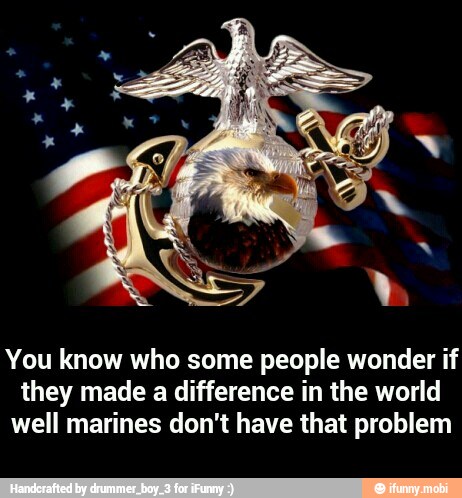 You know who some people wonder if
they made a difference in the world
well marines don't have that problem - You know who some people wonder if they made a difference in the world well marines don't have that problem