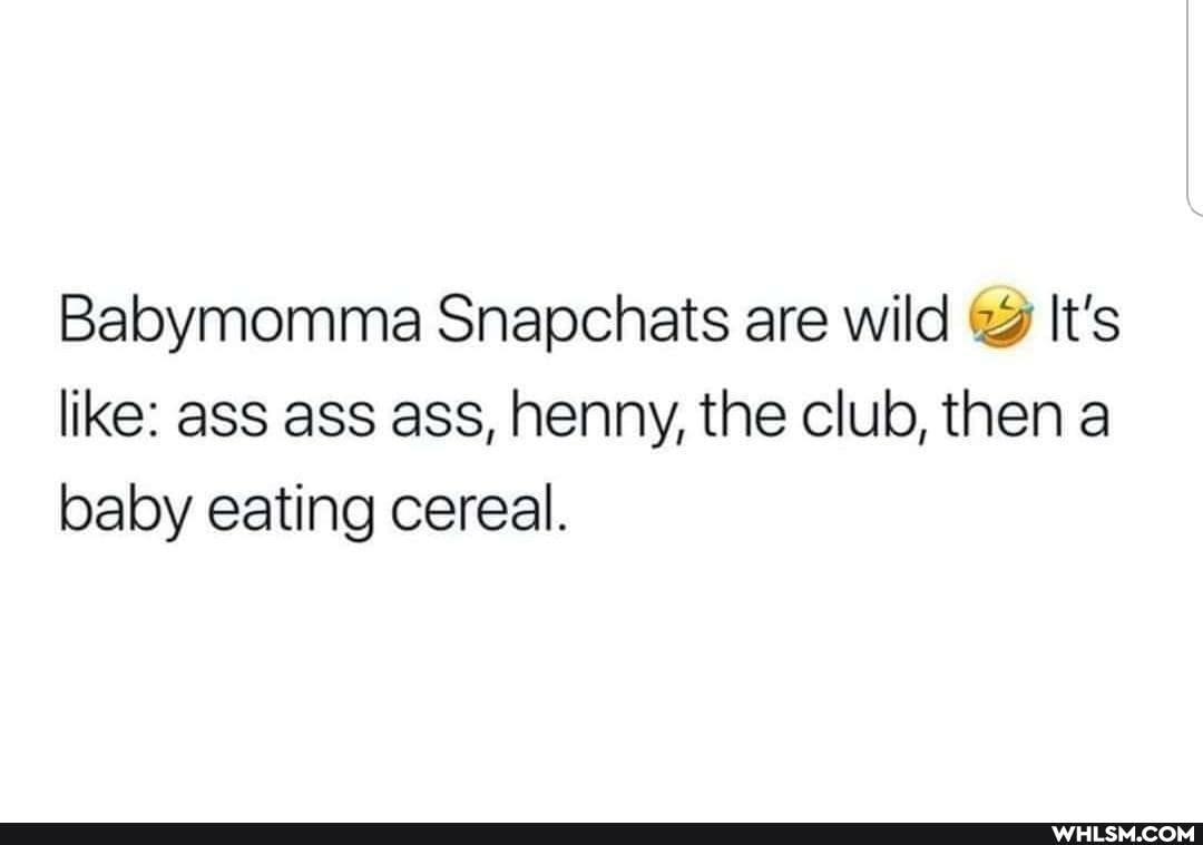 Babymomma Snapchats are wild It's like: ass ass ass, henny, the club, then a baby eating cereal.