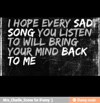 I HOPE EVERY SAD
SONG YOU LISTEN TO WILL BRING
YOUR MIND BACK