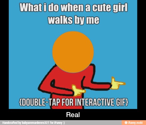 Whati/do when 'a cute girl
walks hy me:
AP FOR INTERACTIVE GIF) (DOUBLE; - Real