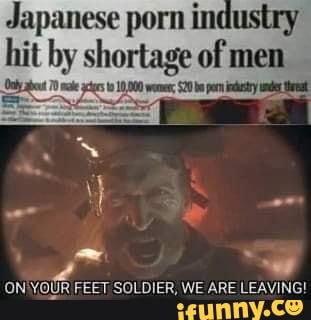 Japanese porn industry hit by shortage of men
ON YOUR FEET SOLDIER, WE ARE LEAVING!