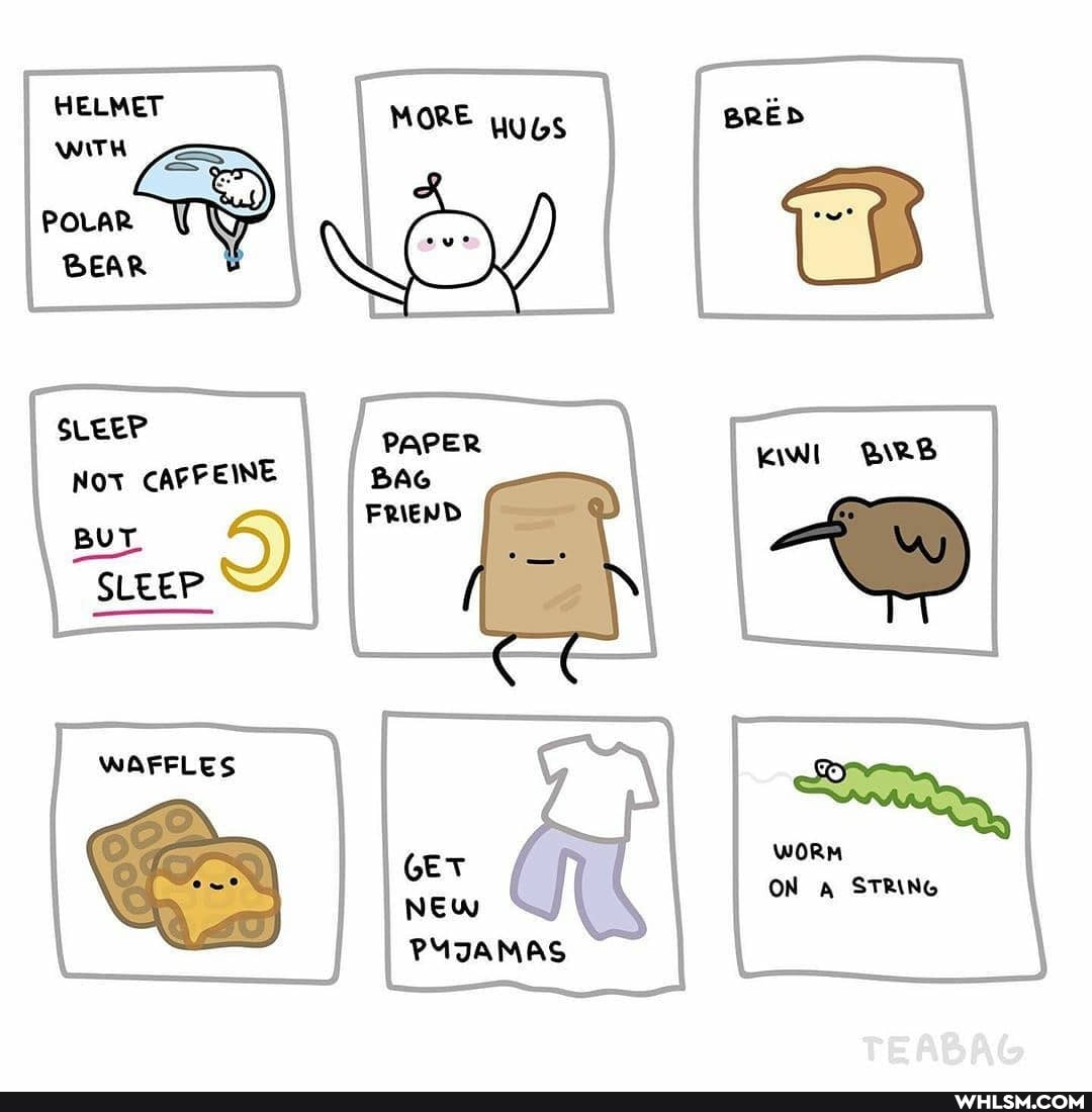 HELMET WITH
SLEEP Not CAFFEINE BAG
FRIEND BUT SLEEP oo)
SLEEP
GET NEw
PYIAMAS
WI BIRB
WAFFLES
WORT ON STRING
