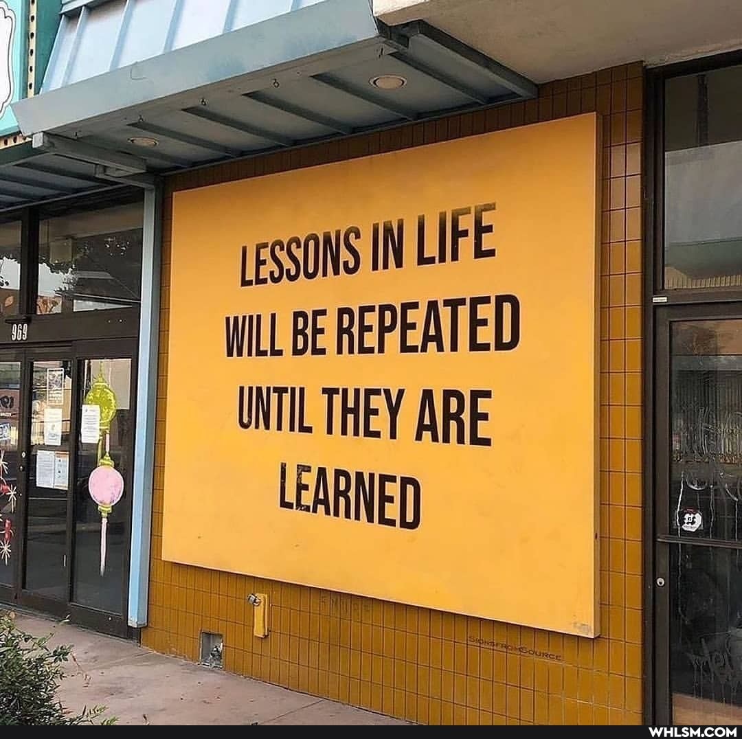 reSSONS IN LIFE BE REPEATED
UNTIL THEY ARE
LEARNED