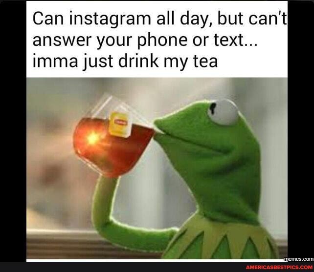 Can instagram all day, but can't answer your phone or text...
imma just drink my tea