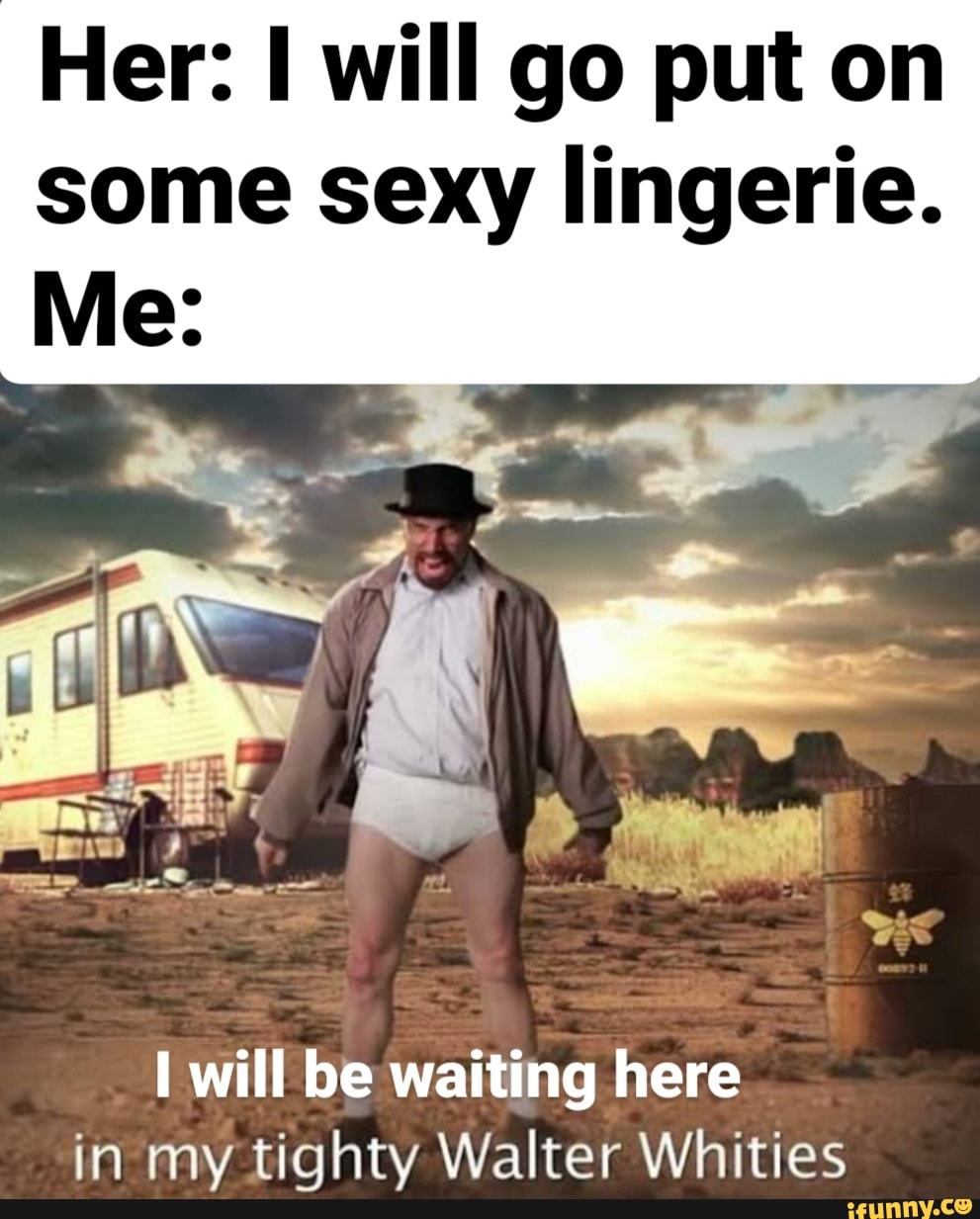 Her: will go put on some sexy lingerie. Me: will be waiting here in my tiahtv Walter Whities - iFunny Her: will go put on some sexy lingerie. Me: will be waiting here in my tiahtv Walter Whities - iFunny