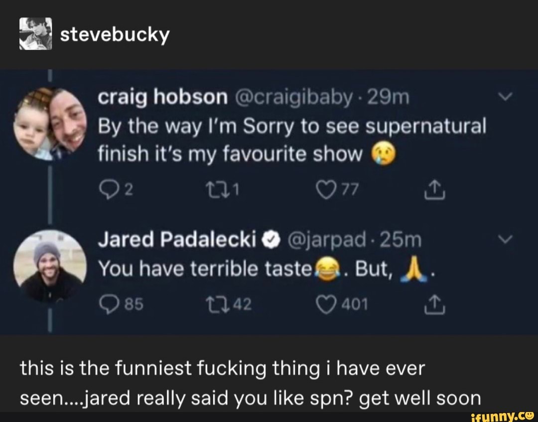 craig hobson @craigibaby a By the way I'm Sorry to see supernatural
finish it's my favourite show a
Jared Padalecki O @jarpad- 25m
You have terrible taste B. But, À.
this is the funniest fucking thing i have ever
seen....jared really said you like spn? get well soon