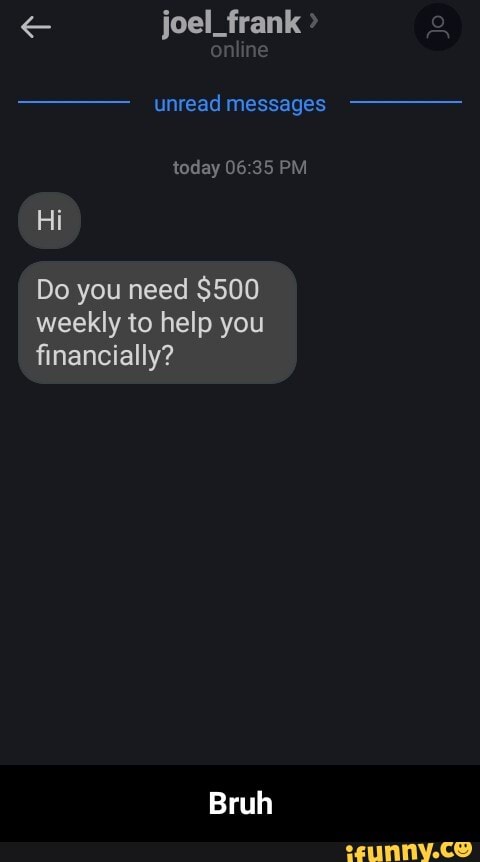 joel_frank
unread messages today 06 35 PM Hi
Do you need $500
weekly to help you financially?
Bruh - Bruh