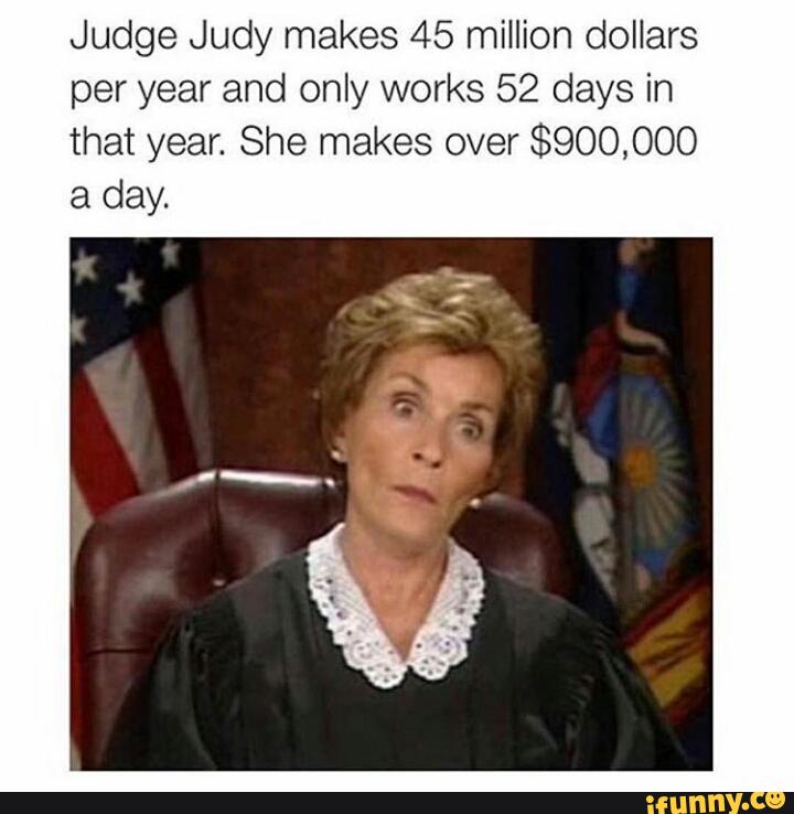 Judge Judy makes 45 million dollars per year and only works 52 days in that...