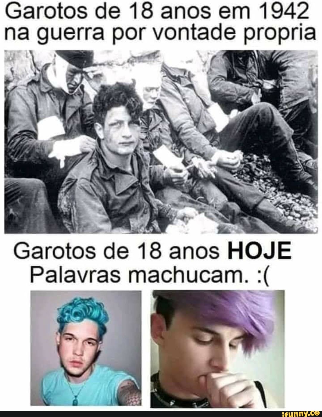 Garotos de 18 anos em 1942 na guerra por vontade proprí pria
Garotos de 18 anos HOJE Palavras machucam.