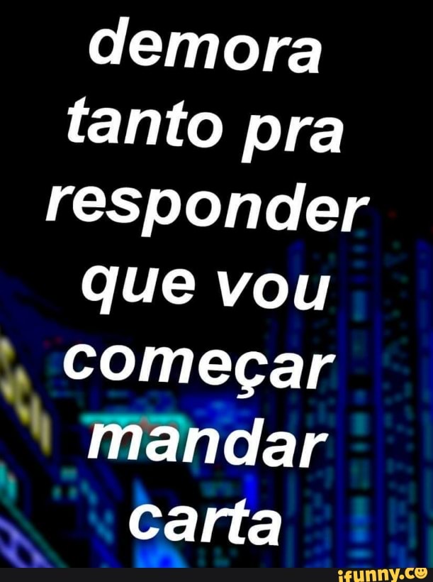 demora
tanto pra
responder
que vou Começar mandar
carta