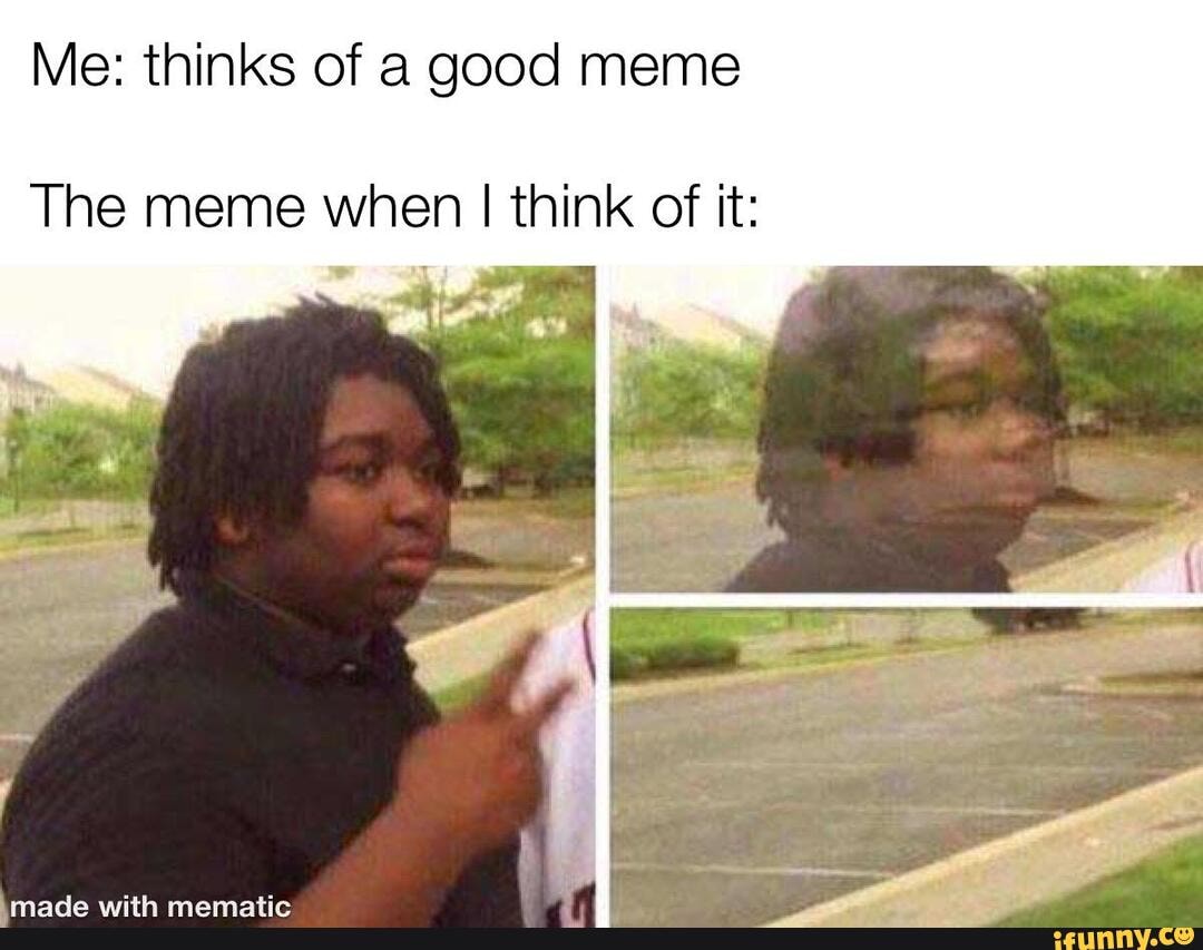 Me: thinks of a good meme
The meme when I think otf it: