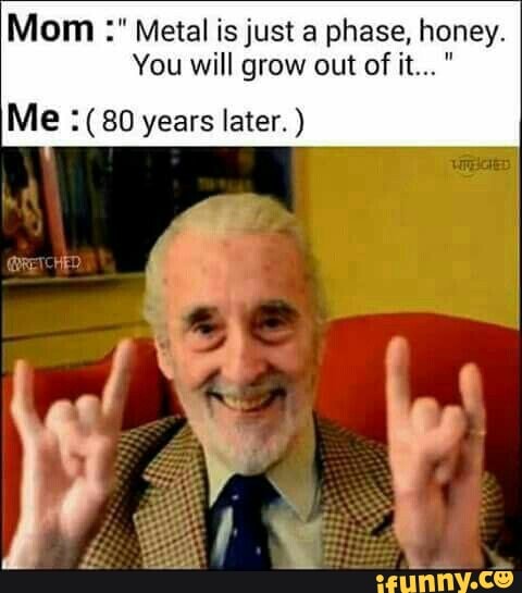 Mom Metal is just a phase, honey.
You will grow out of it..."
Me :(80 years later.