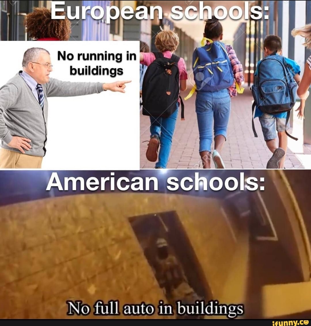 European schools:
No running in es buildings
American schools:
No full auto in buildings