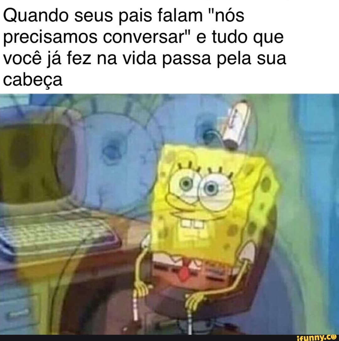 Quando seus pais falam "nós
precisamos conversar" e tudo que
você já fez na vida passa pela sua
cabeça