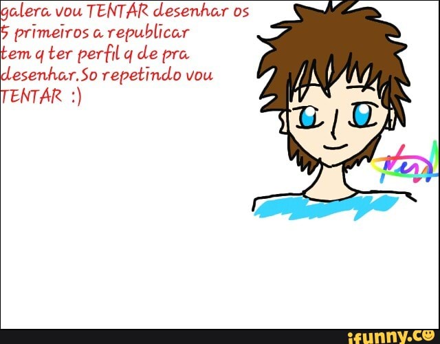 galera vou
TENTAR desenhar os
5 primeiros a
republicar
tem q ter perfil q de pra
desenhar.So repetindo vou