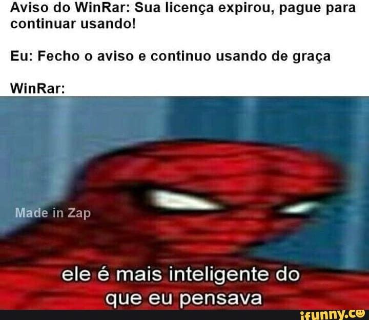Aviso do WinRar: Sua licença expirou, pague para
continuar usando!
Eu: Fecho o aviso e continuo usando de graça
ele é mais inteligente do
que eu pensava