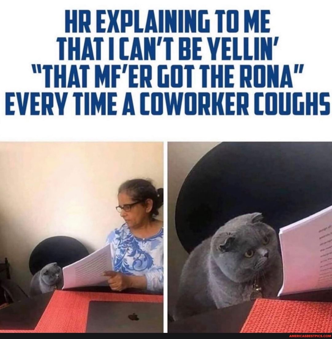 HR EXPLAINING TO ME THAT CAN'T BE VELLIN'
"THAT MF'ER GOT THE RONA"
EVERY TIME A COWORKER COUGHS