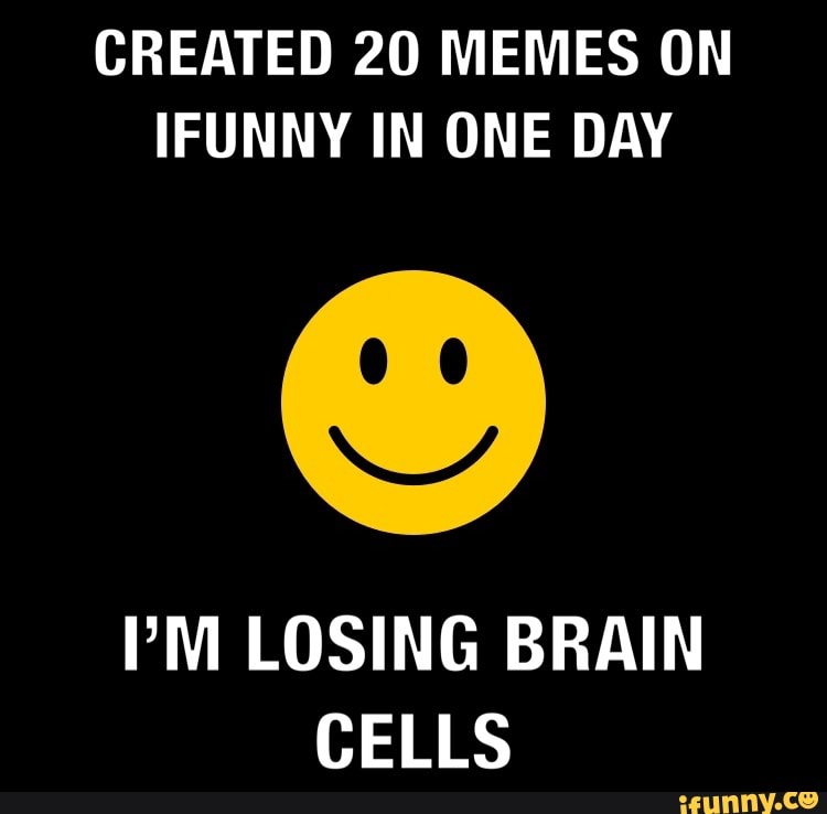 Created Memes On Ifunny In One Day I M Losing Brain Cells Ifunny