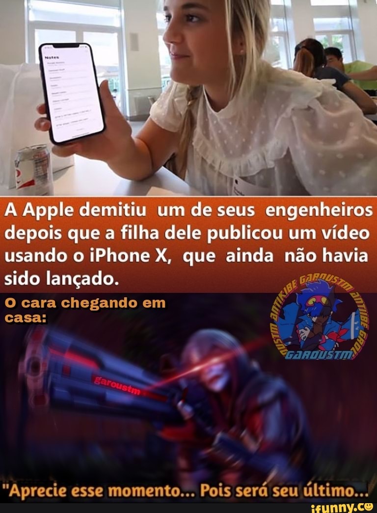 A Apple demitiu um de seus engenheiros depois que a filha dele publicou um vídeo usando o iPhone X, que ainda não havia
sido lançado.
O cara chegando em eu casa:
"Aprecie esse momento... Pois será seu último...