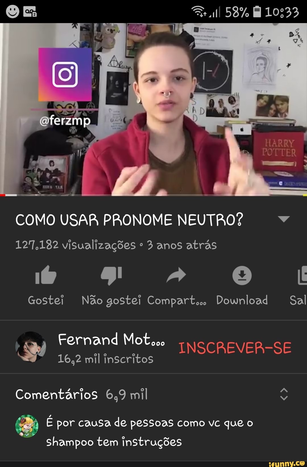 58% 10533
ferzmp
COMO USAR PRONOME NEUTRO?
127,182 visualizações anos atrás
Gostei Não gostei Compartas Download Sal
Fernand
16,2 mil inscritos
INSCREVER-SE
Comentários 6,9 mil
É por causa de pessoas como vc que o
Shampoo tem instruções