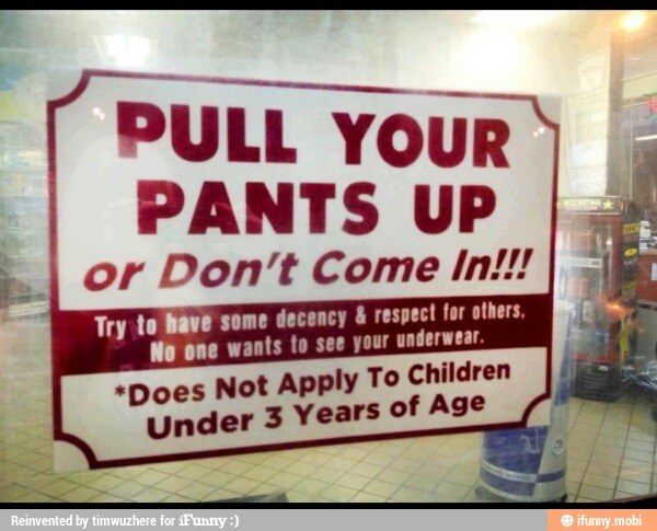 PULL YOUR
PANTS UP
Try to have some decency respect for others,
Wo one wants to see your underwear
*Does Not Apply To Children
Under 3 Years of Age
a