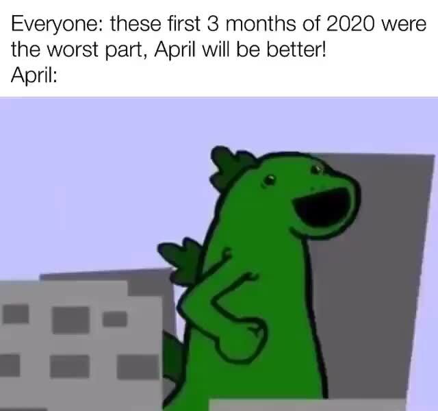 Everyone: these first 3 months of 2020 were
the worst part, April will be better!
April: