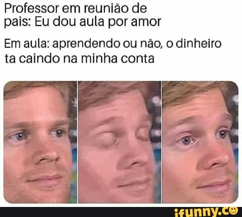Professor em reunião de
pais: Eu dou aula por amor
Em aula: aprendendo ou não, o dinheiro
ta caindo na minha conta