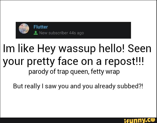 Im Like Hey Wassup Hello Seen Your Pretty Face On A Repost Parody Of Trap Queen Fetty Wrap But Really I Saw You And You Already Subbed