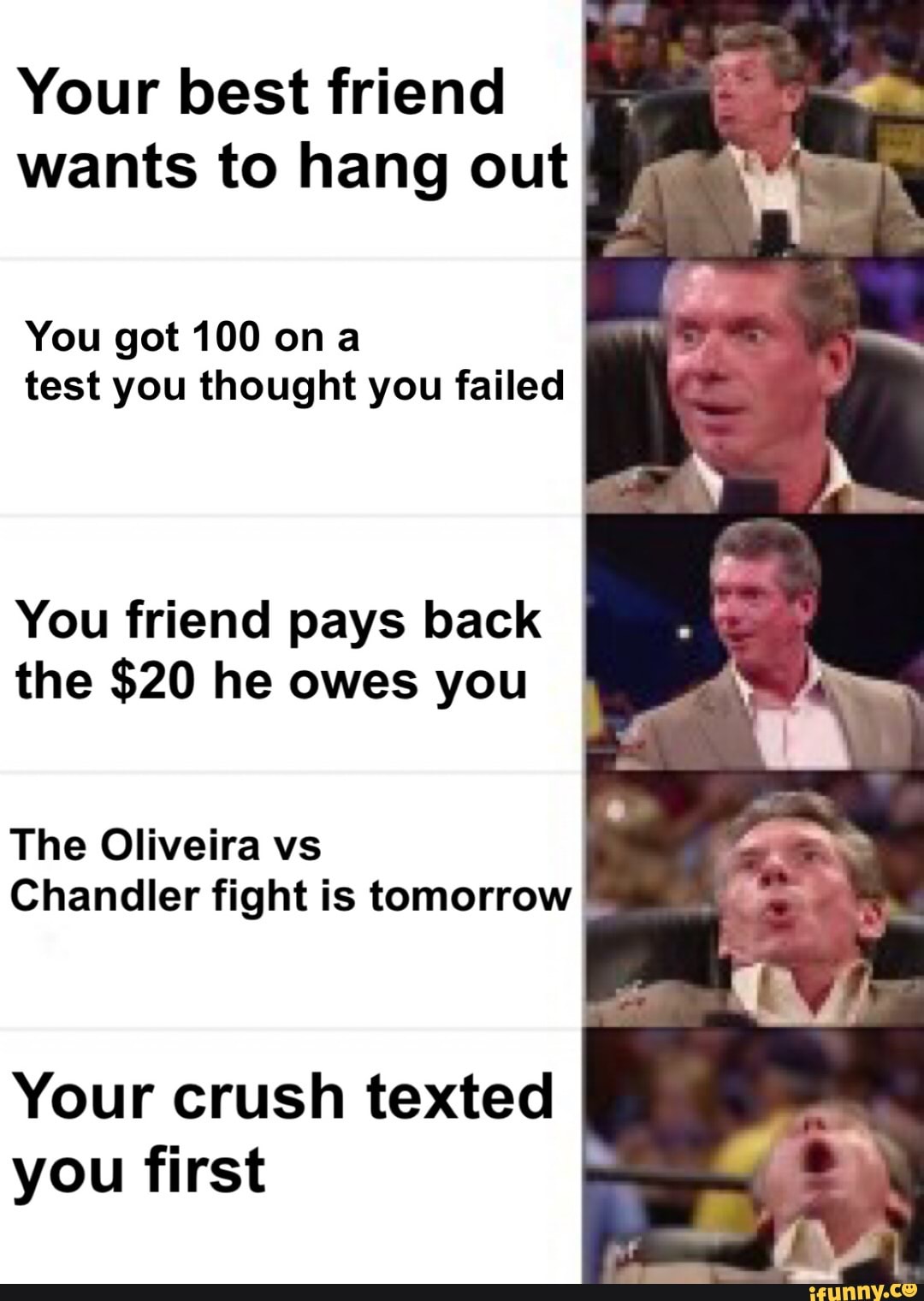 Your best friend wants to hang out
You got 100 on test you thought you failed
You friend pays back the $20 he owes you
The Oliveira vs
Chandler fight is tomorrow
Your crush texted you first