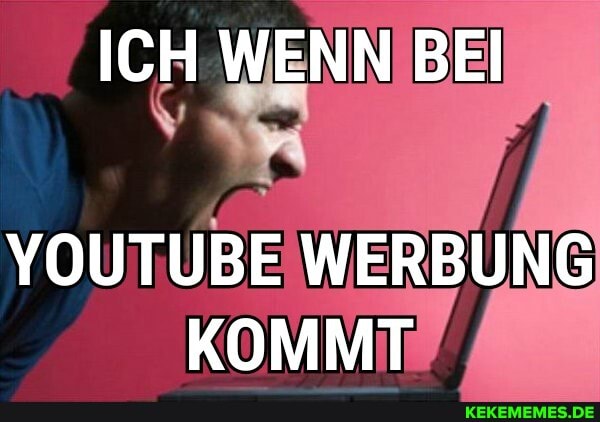 ICH WENN BEI
YOUTUBE WERBUNG KOMMT