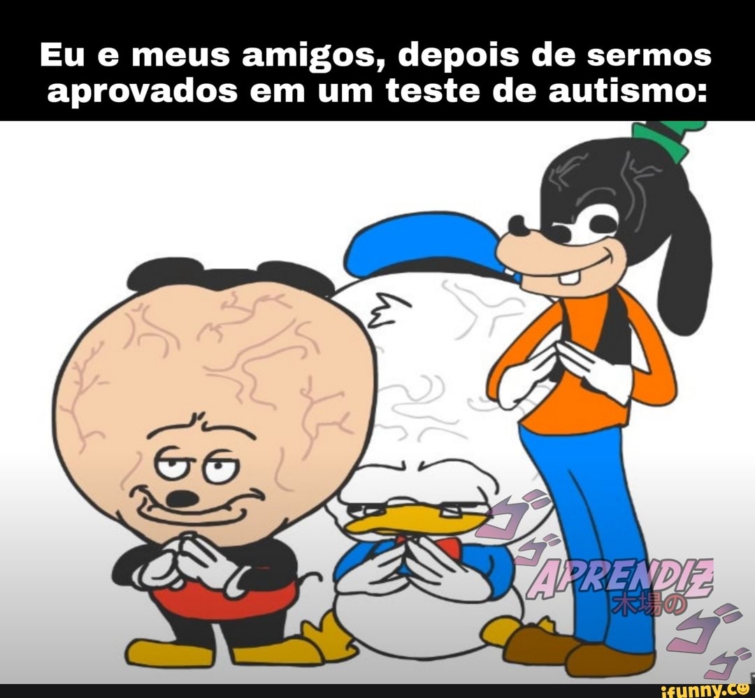 Eu e meus amigos, depois de sermos
aprovados em um teste de autismo: