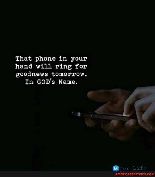 That phone in your
hand will ring for
goodnews tomorrow.
In GOD's Name.