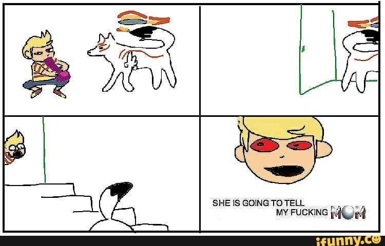 SHE IS GOING TO TELL
MY FUCKING
