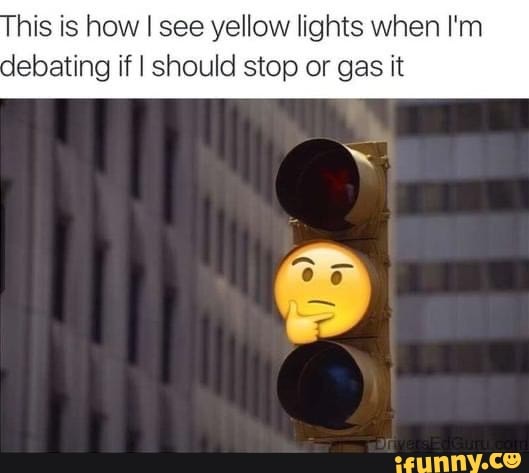 is is how I see yellow lights when I'm
debating if I should stop or gas it
on?