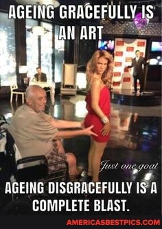 AGEING GRAGEFULLY IS
ART
AGEING DISGRACEFULLY COMPLETE BLAST.