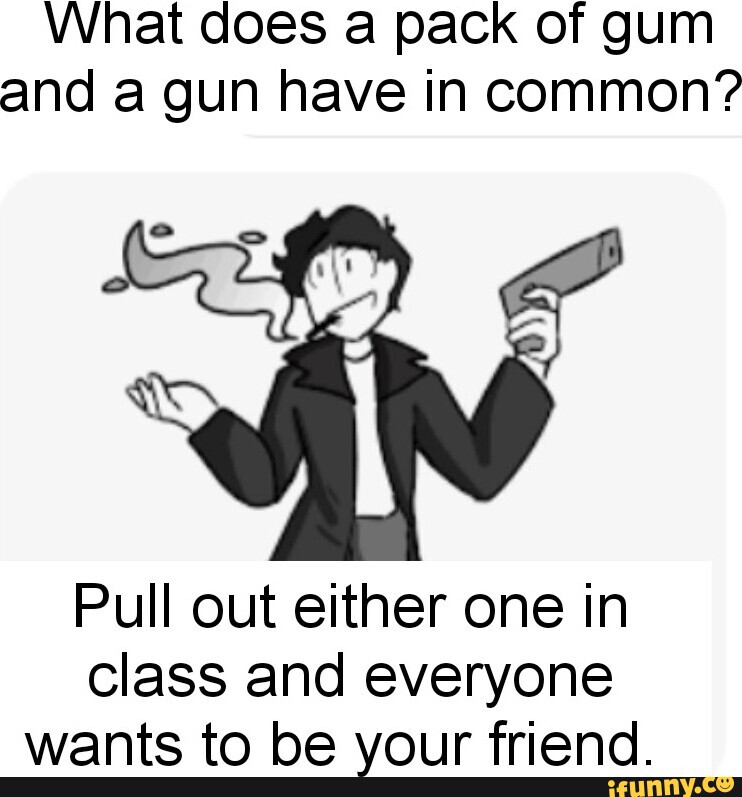 What does a pack of gum and a gun have in common'? Pull out either one in class and everyone