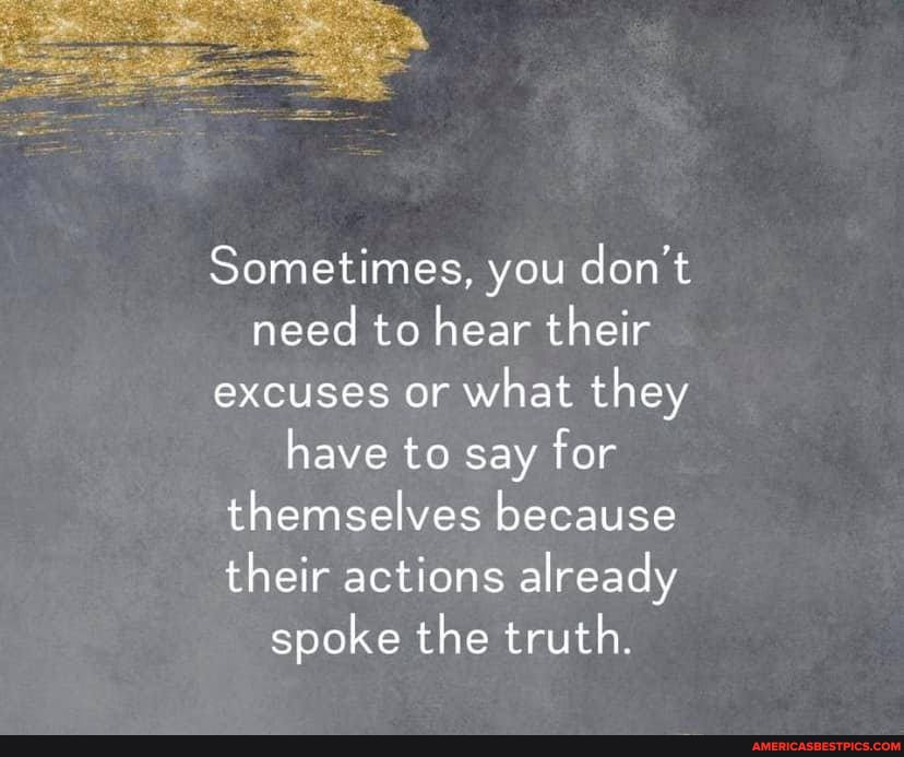 Sometimes, you don't need to hear their excuses or what they have to say for themselves because their actions already spoke the truth.