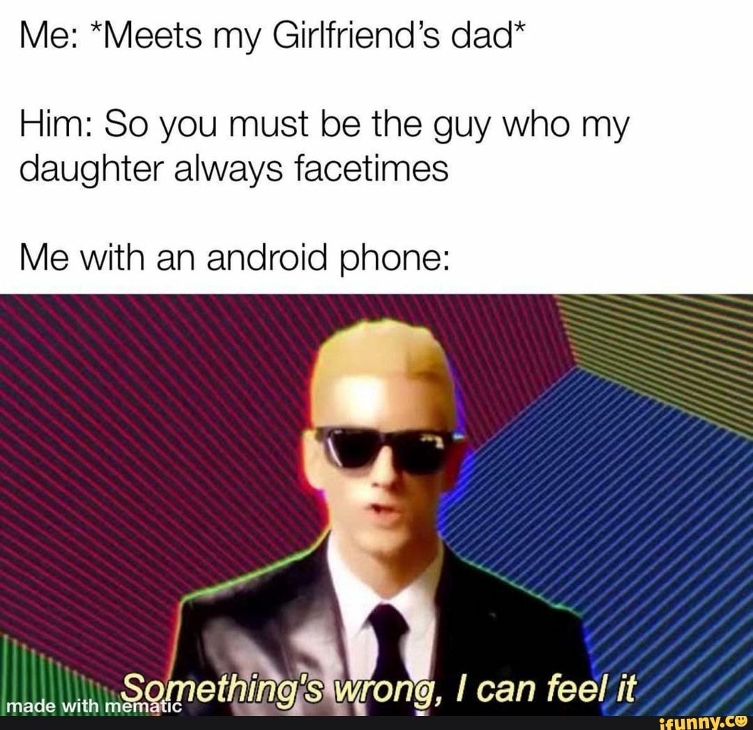 Me: *Meets my Girlfriend's dad*
Him: So you must be the guy who my daughter always facetimes
Me with an android phone:
wot
Something's I can