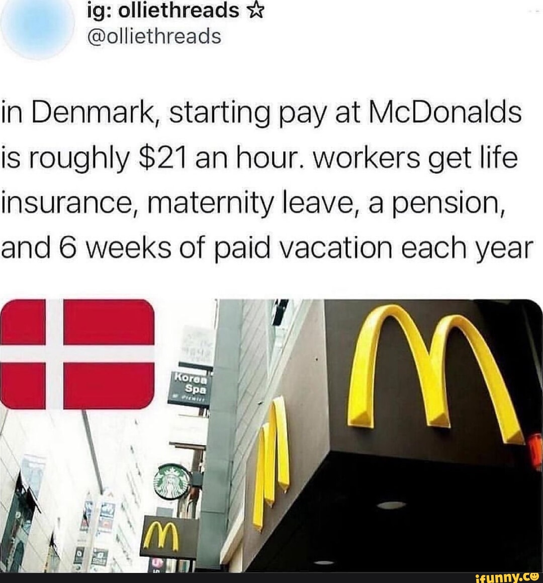 In Denmark, starting pay at McDonalds is roughly 21 an hour. workers