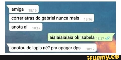 correr atras do gabriel nunca mi
anota ai
anotou de lapis né? pra apagar dps in