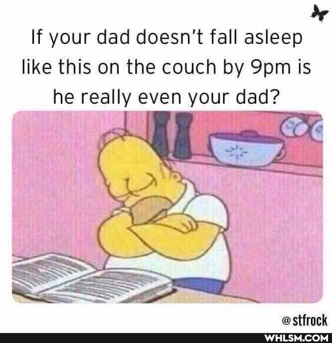 If your dad doesn't fall asleep like this on the couch by is he really even your dad?