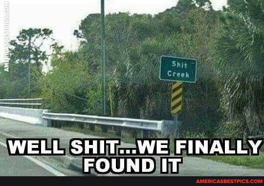 Shit
Creek
WELL ELL IT FINALLY,
FOUND)
